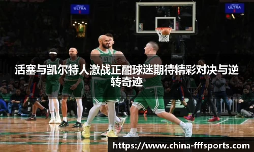 活塞与凯尔特人激战正酣球迷期待精彩对决与逆转奇迹